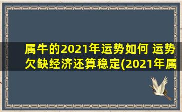 属牛的2021年运势如何 运势欠缺经济还算稳定(2021年属牛人运势：经济欠佳，但稳定为主。)